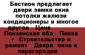 «Бастион»предлагает двери,замки,окна,потолки,жалюзи,кондиционеры и многое другое › Цена ­ 10 000 - Пензенская обл., Пенза г. Строительство и ремонт » Двери, окна и перегородки   